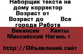 Наборщик текста на дому,корректор › Возраст от ­ 18 › Возраст до ­ 40 - Все города Работа » Вакансии   . Ханты-Мансийский,Нягань г.